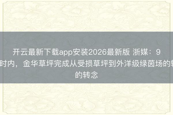 开云最新下载app安装2026最新版 浙媒：96小时内，金华草坪完成从受损草坪到外洋级绿茵场的转念
