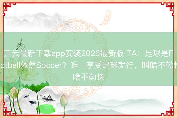 开云最新下载app安装2026最新版 TA：足球是Football依然Soccer？唯一享受足球就行，叫啥不勤快