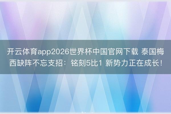 开云体育app2026世界杯中国官网下载 泰国梅西缺阵不忘支招：铭刻5比1 新势力正在成长！