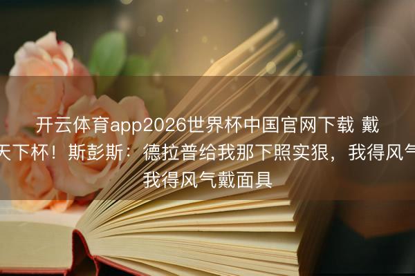 开云体育app2026世界杯中国官网下载 戴面具踢天下杯！斯彭斯：德拉普给我那下照实狠，我得风气戴面具