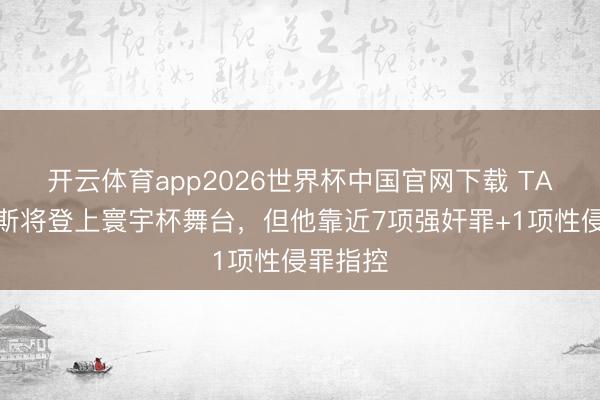 开云体育app2026世界杯中国官网下载 TA:托马斯将登上寰宇杯舞台,但他靠近7项强奸罪+1项性侵罪指控