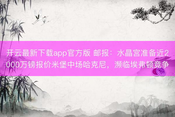开云最新下载app官方版 邮报：水晶宫准备近2000万镑报价米堡中场哈克尼，濒临埃弗顿竞争