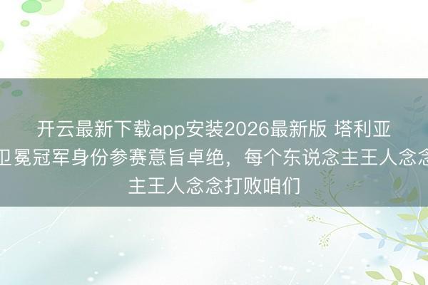 开云最新下载app安装2026最新版 塔利亚菲科：以卫冕冠军身份参赛意旨卓绝，每个东说念主王人念念打败咱们