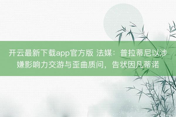 开云最新下载app官方版 法媒：普拉蒂尼以涉嫌影响力交游与歪曲质问，告状因凡蒂诺