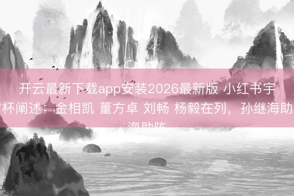 开云最新下载app安装2026最新版 小红书宇宙杯阐述：金相凯 董方卓 刘畅 杨毅在列，<a href=