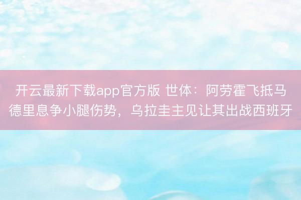 开云最新下载app官方版 世体：阿劳霍飞抵马德里息争小腿伤势，乌拉圭主见让其出战西班牙