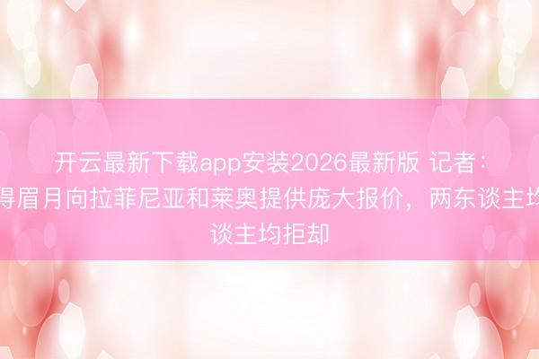 开云最新下载app安装2026最新版 记者:利雅得眉月向拉菲尼亚和莱奥提供庞大报价,两东谈主均拒却