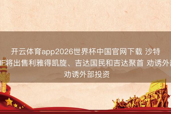 开云体育app2026世界杯中国官网下载 沙特媒：PIF将出售利雅得凯旋、吉达国民和吉达聚首 劝诱外部投资