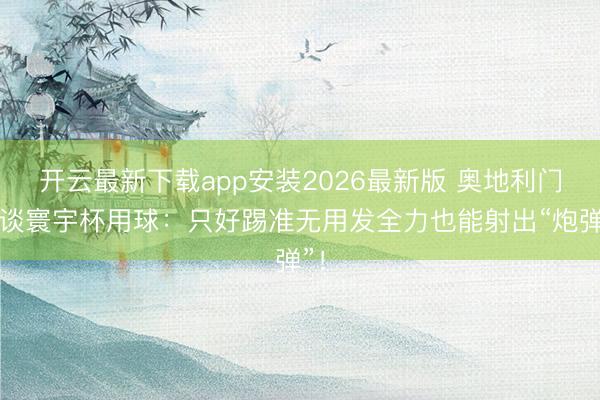 开云最新下载app安装2026最新版 奥地利门将谈寰宇杯用球：只好踢准无用发全力也能射出“炮弹”！