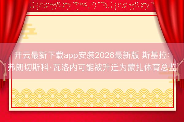 开云最新下载app安装2026最新版 斯基拉：弗朗切斯科·瓦洛内可能被升迁为蒙扎体育总监