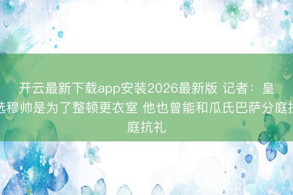 开云最新下载app安装2026最新版 记者：皇马选穆帅是为了整顿更衣室 他也曾能和瓜氏巴萨分庭抗礼