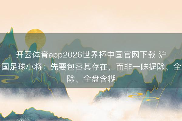 开云体育app2026世界杯中国官网下载 沪媒评中国足球小将：先要包容其存在，而非一味摒除、全盘含糊