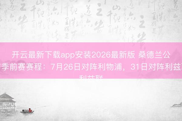 开云最新下载app安装2026最新版 桑德兰公布季前赛赛程：7月26日对阵利物浦，31日对阵利兹联