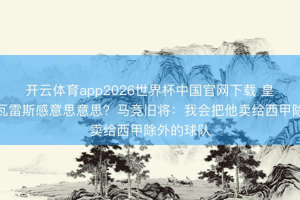 开云体育app2026世界杯中国官网下载 皇马对阿尔瓦雷斯感意思意思？马竞旧将：我会把他卖给西甲除外的球队