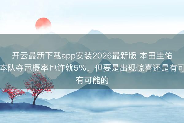 开云最新下载app安装2026最新版 本田圭佑：日本队夺冠概率也许就5%，但要是出现惊喜还是有可能的