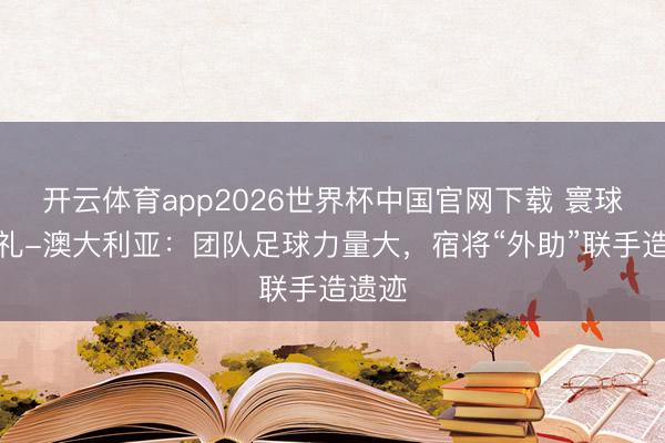 开云体育app2026世界杯中国官网下载 寰球杯巡礼-澳大利亚：团队足球力量大，宿将“外助”联手造遗迹