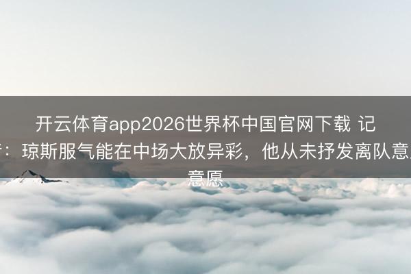 开云体育app2026世界杯中国官网下载 记者:琼斯服气能在中场大放异彩,他从未抒发离队意愿