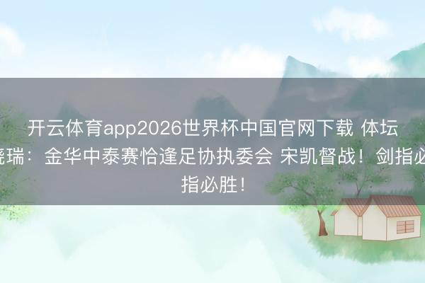 开云体育app2026世界杯中国官网下载 体坛王晓瑞：金华中泰赛恰逢足协执委会 宋凯督战！剑指必胜！