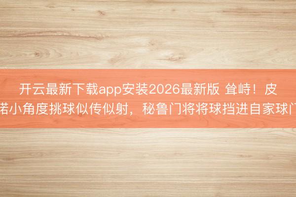 开云最新下载app安装2026最新版 耸峙!皮诺小角度挑球似传似射,秘鲁门将将球挡进自家球门