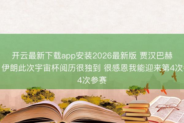 开云最新下载app安装2026最新版 贾汉巴赫什：伊朗此次宇宙杯阅历很独到 很感恩我能迎来第4次参赛