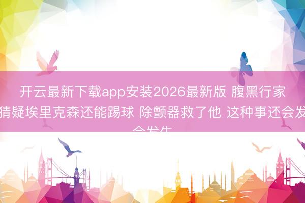 开云最新下载app安装2026最新版 腹黑行家：猜疑埃里克森还能踢球 除颤器救了他 这种事还会发生