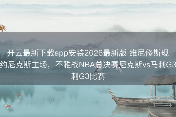 开云最新下载app安装2026最新版 维尼修斯现身纽约尼克斯主场，<a href=