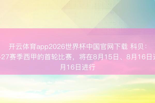 开云体育app2026世界杯中国官网下载 科贝:26-27赛季西甲的首轮比赛,将在8月15日、8月16日进行