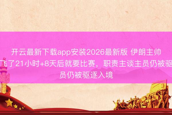 开云最新下载app安装2026最新版 伊朗主帅：咱们飞了21小时+8天后就要比赛，职责主谈主员仍被驱逐入境