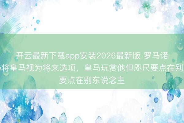 开云最新下载app安装2026最新版 罗马诺:恩佐仍将皇马视为将来选项,皇马玩赏他但咫尺要点在别东说念主