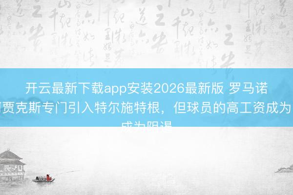 开云最新下载app安装2026最新版 罗马诺：阿贾克斯专门引入特尔施特根，但球员的高工资成为阻遏