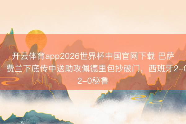开云体育app2026世界杯中国官网下载 巴萨连线！费兰下底传中送助攻佩德里包抄破门，西班牙2-0秘鲁