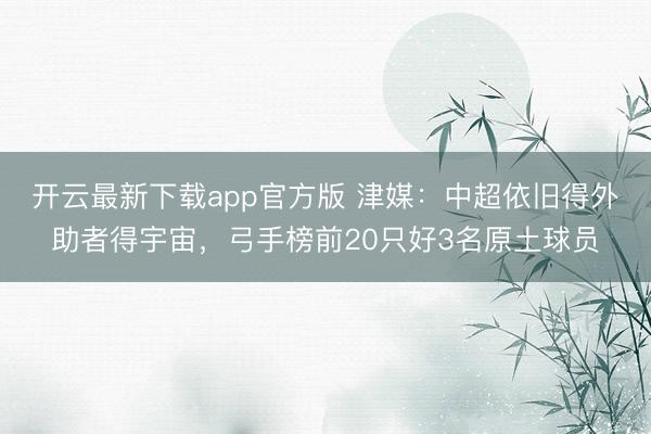 开云最新下载app官方版 津媒：中超依旧得外助者得宇宙，弓手榜前20只好3名原土球员