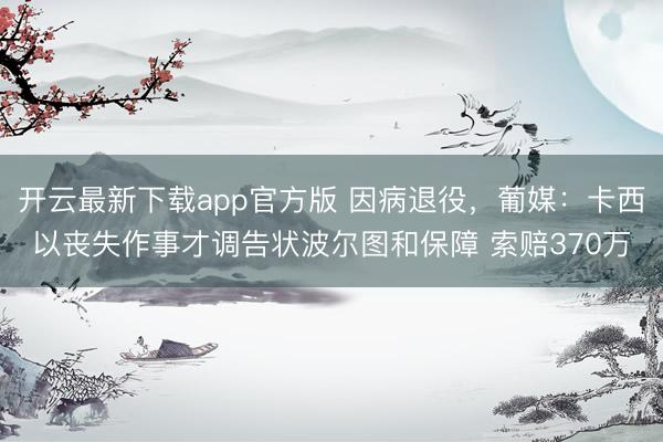 开云最新下载app官方版 因病退役,葡媒:卡西以丧失作事才调告状波尔图和保障 索赔370万