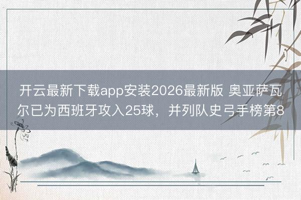 开云最新下载app安装2026最新版 奥亚萨瓦尔已为西班牙攻入25球，并列队史弓手榜第8