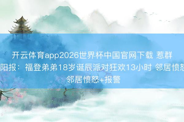 开云体育app2026世界杯中国官网下载 惹群愤!太阳报:福登弟弟18岁诞辰派对狂欢13小时 邻居愤怒+报警