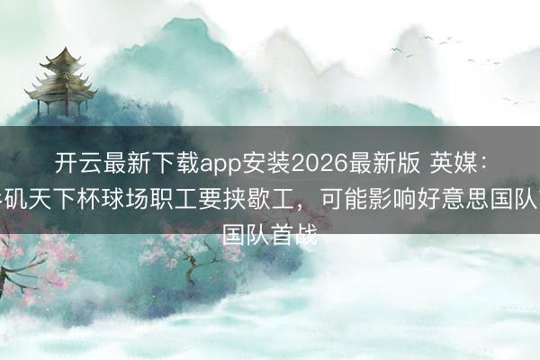 开云最新下载app安装2026最新版 英媒：洛杉矶天下杯球场职工要挟歇工，可能影响好意思国队首战