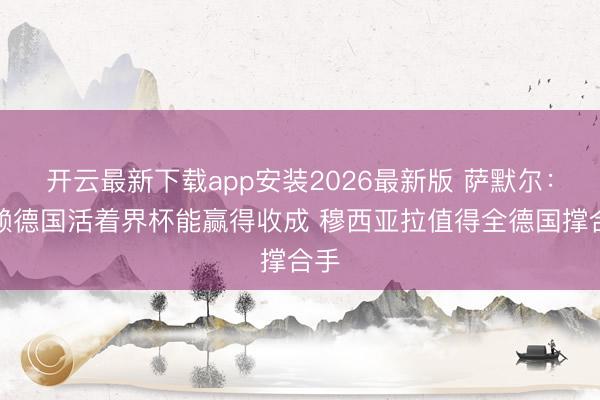 开云最新下载app安装2026最新版 萨默尔：信赖德国活着界杯能赢得收成 穆西亚拉值得全德国撑合手