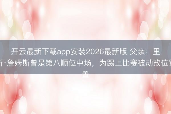 开云最新下载app安装2026最新版 父亲：里斯·詹姆斯曾是第八顺位中场，为踢上比赛被动改位置