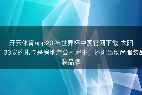 开云体育app2026世界杯中国官网下载 太阳报：33岁的扎卡是房地产公司雇主，还创当场尚服装品牌