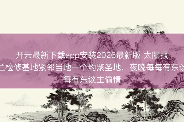 开云最新下载app安装2026最新版 太阳报：英格兰检修基地紧邻当地一个约聚圣地，夜晚每每有东谈主偷情