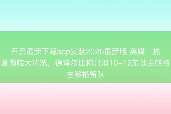 开云最新下载app安装2026最新版 英媒：热刺今夏濒临大清洗，德泽尔比称只消10-12东谈主够格留队