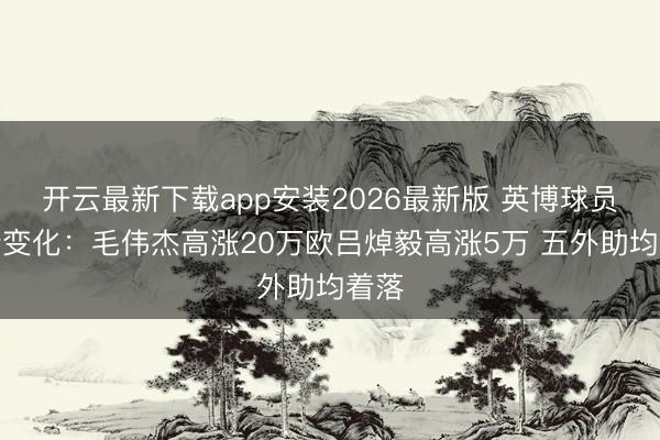 开云最新下载app安装2026最新版 英博球员身价变化：毛伟杰高涨20万欧吕焯毅高涨5万 五外助均着落