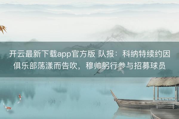 开云最新下载app官方版 队报：科纳特续约因俱乐部荡漾而告吹，穆帅躬行参与招募球员