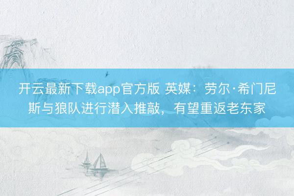 开云最新下载app官方版 英媒:劳尔·希门尼斯与狼队进行潜入推敲,有望重返老东家