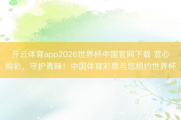 开云体育app2026世界杯中国官网下载 宽心购彩，守护青睐！中国体育彩票与您相约世界杯