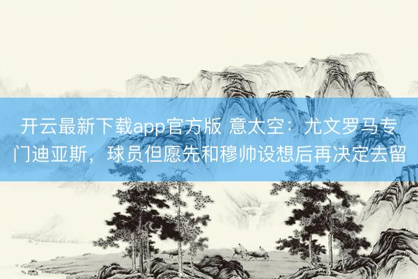 开云最新下载app官方版 意太空：尤文罗马专门迪亚斯，球员但愿先和穆帅设想后再决定去留