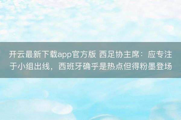 开云最新下载app官方版 西足协主席：应专注于小组出线，西班牙确乎是热点但得粉墨登场