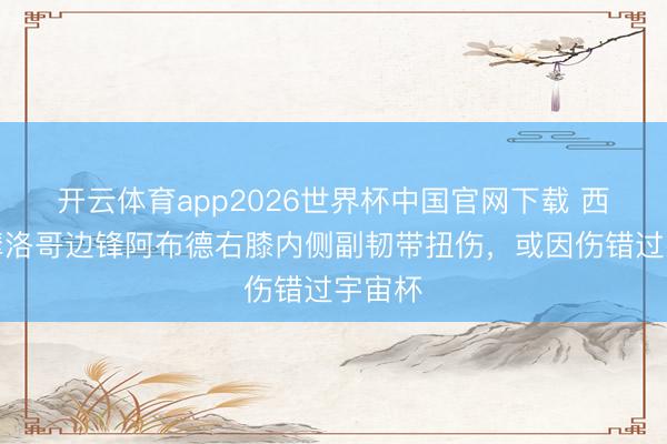 开云体育app2026世界杯中国官网下载 西媒：摩洛哥边锋阿布德右膝内侧副韧带扭伤，或因伤错过宇宙杯