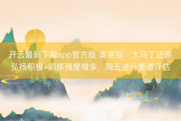 开云最新下载app官方版 奥莱报：大马丁还原弘扬积极+锻练强度增多，周五进行要道评估