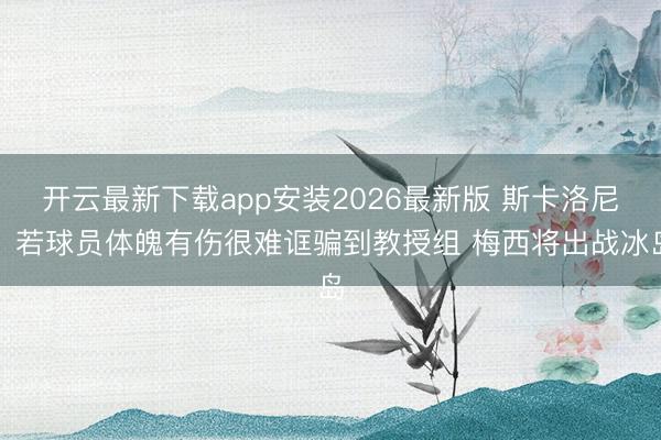 开云最新下载app安装2026最新版 斯卡洛尼:若球员体魄有伤很难诓骗到教授组 梅西将出战冰岛